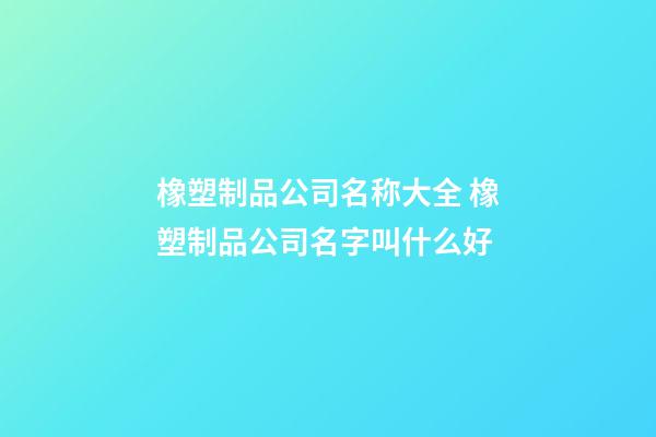 橡塑制品公司名称大全 橡塑制品公司名字叫什么好-第1张-公司起名-玄机派